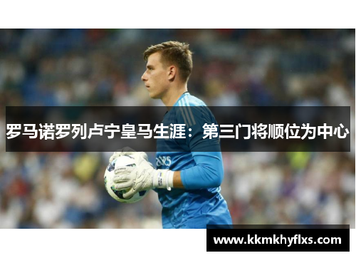罗马诺罗列卢宁皇马生涯：第三门将顺位为中心