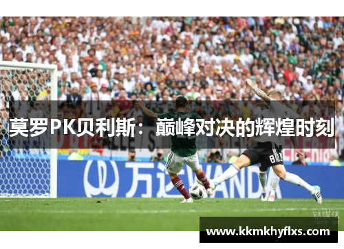 莫罗PK贝利斯：巅峰对决的辉煌时刻